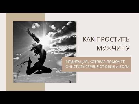 Видео: Как простить мужчину? Медитация, которая поможет очистить сердце от обид и боли