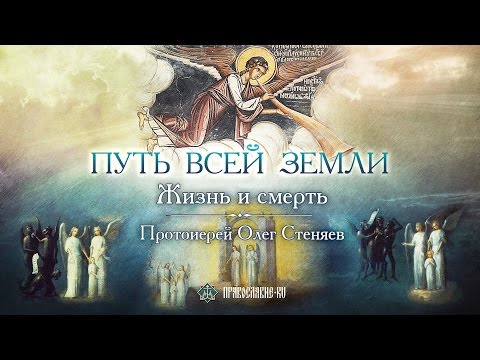 Видео: Путь всей земли: жизнь и смерть. Протоиерей Олег Стеняев