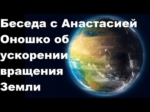 Видео: Беседа с Анастасией Оношко об ускорении вращения Земли