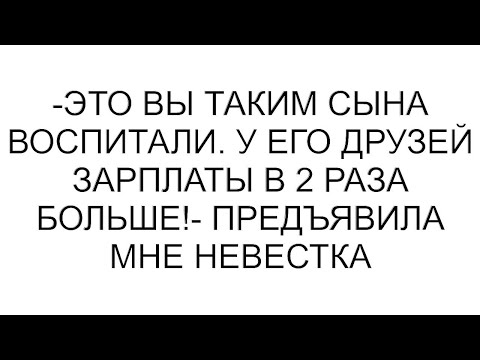 Видео: -Это вы таким сына воспитали. У его друзей зарплаты в 2 раза больше!- предъявила мне невестка