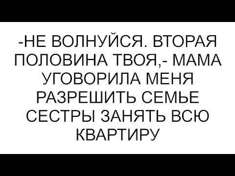 Видео: -Не волнуйся. Вторая половина твоя,- мама уговорила меня разрешить семье сестры занять всю квартиру