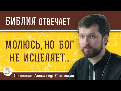 Видео: МОЛЮСЬ, НО БОГ НЕ ИСЦЕЛЯЕТ...  Священник Александр Сатомский