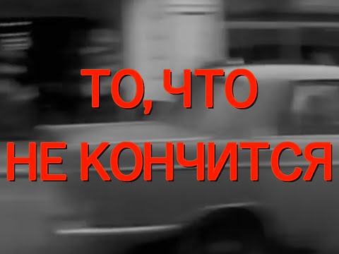 Видео: ТО, ЧТО НЕ КОНЧИТСЯ.