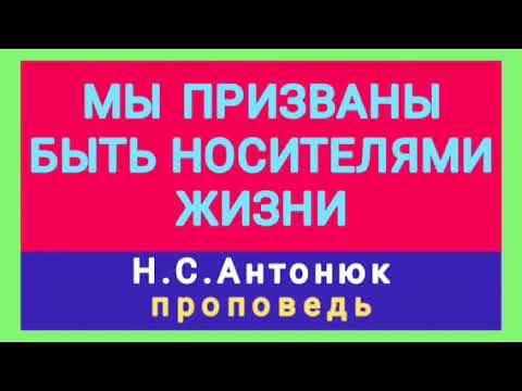 Видео: МЫ ПРИЗВАНЫ БЫТЬ НОСИТЕЛЯМИ ЖИЗНИ (Н.С.Антонюк, проповедь).