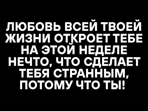 Видео: ЛЮБОВЬ ВСЕЙ ТВОЕЙ ЖИЗНИ ОТКРОЕТ ТЕБЕ НА ЭТОЙ НЕДЕЛЕ НЕЧТО, ЧТО СДЕЛАЕТ ТЕБЯ СТРАННЫМ, ПОТОМУ ЧТО ТЫ!