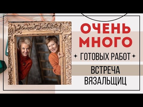 Видео: ОЧЕНЬ МНОГО ГОТОВЫХ РАБОТ || Встреча вязальщиц