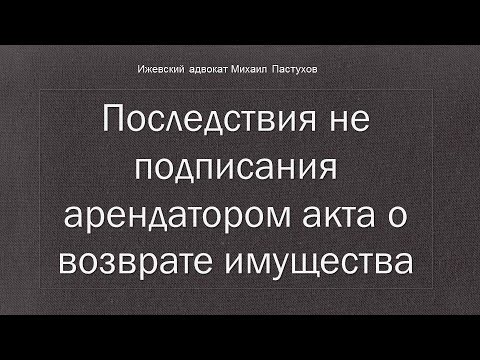 Видео: Иж Адвокат Пастухов. Последствия не подписания арендатором акта о возврате имущества.