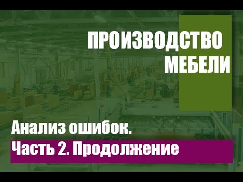 Видео: Организация производства мебели. Анализ ошибок. Часть 2. Продолжение.