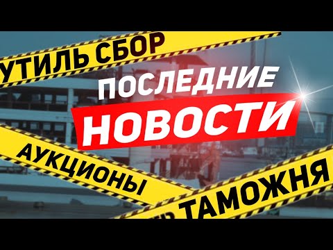 Видео: Последние новости с Таможни, УТИЛЬ СБОР, аукционы и что происходит сейчас.