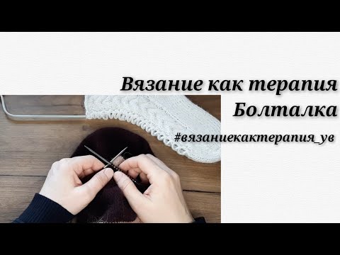 Видео: "Вязание как терапия". Болталка под вязание. #вязаниекактерапия_ув