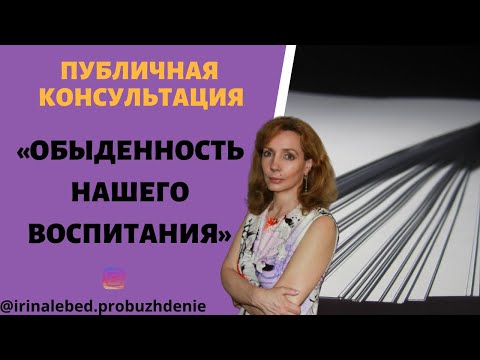 Видео: ОБЫДЕННОСТЬ НАШЕГО ВОСПИТАНИЯ - публичная консультация, психолог Ирина Лебедь