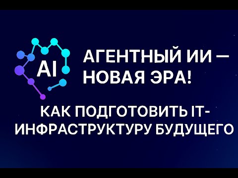 Видео: Агентный ИИ — новая эра! Как подготовить ИТ-инфраструктуру будущего?