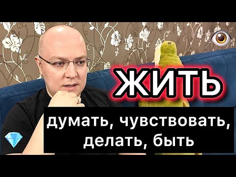 Видео: ЖИТЬ: думать, чувствовать, делать, быть