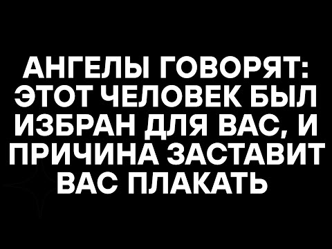 Видео: АНГЕЛЫ ГОВОРЯТ: ЭТОТ ЧЕЛОВЕК БЫЛ ИЗБРАН ДЛЯ ВАС, И ПРИЧИНА ЗАСТАВИТ ВАС ПЛАКАТЬ
