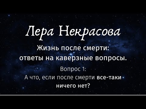 Видео: Жизнь после смерти. Вопрос 1: А что, если после смерти все-таки ничего нет?