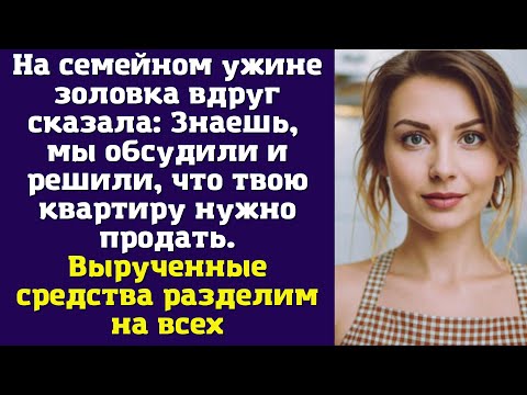 Видео: На семейном ужине золовка вдруг сказала: Знаешь, мы обсудили и решили, что твою квартиру
