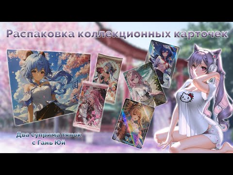 Видео: Супримы тянок с Гань Юй | Распаковка коллекционных карточек