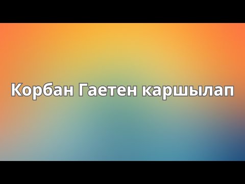 Видео: Корбан Гаетен каршылап