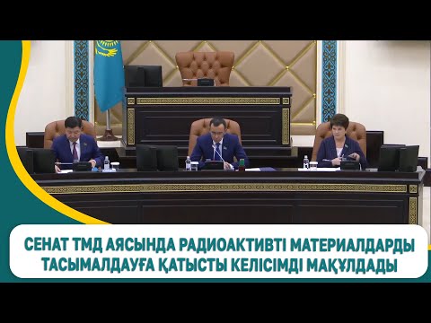 Видео: Сенат ТМД аясында радиоактивті материалдарды тасымалдауға қатысты келісімді мақұлдады