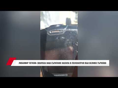 Видео: ЛЮБОМИР ПЕТКОВ: ВКАРАХА НАШ СЪРАТНИК НАСИЛА В ПСИХИАТРИЯ ВЪВ ВЕЛИКО ТЪРНОВО