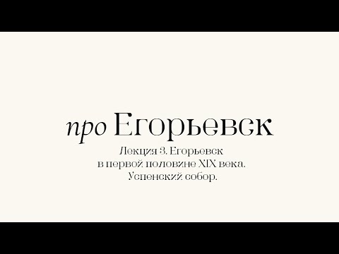 Видео: Про Егорьевск. Лекция 3. Егорьевск в начале XIX в. Успенский собор