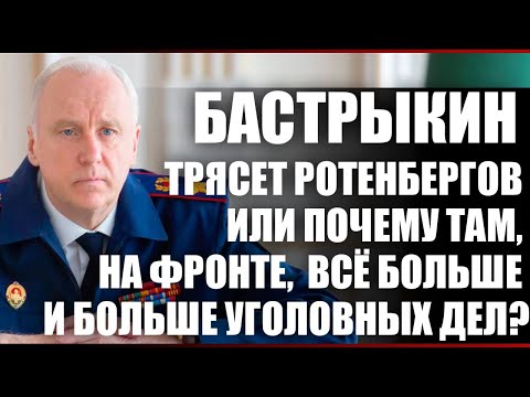 Видео: Бастрыкин трясет Ротенбергов или почему там, на фронте, всё больше и больше уголовных дел?