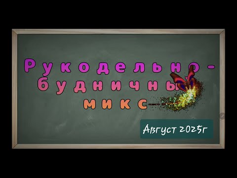 Видео: Рукодельно-будничный микс. Август 2025г