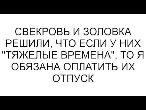 Видео: Свекровь и золовка решили, что если у них "тяжелые времена", то я обязана оплатить их отпуск