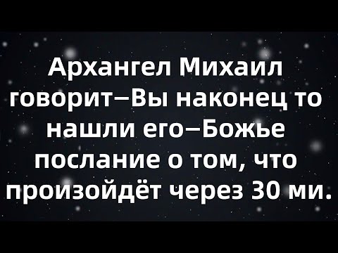 Видео: Архангел Михаил говорит—Вы наконец то нашли его—Божье послание о том, что произойдёт через 30 ми...