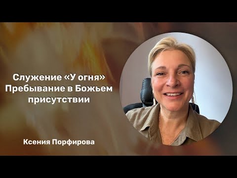 Видео: У огня / Пребывание в Божьем присутствии / Ксения Порфирова
