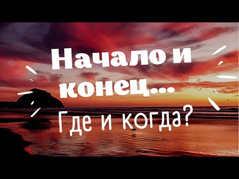 Видео: Начало и Конец! Где и когда?