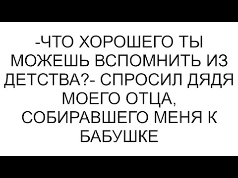 Видео: -Что хорошего ты можешь вспомнить из детства?- спросил дядя моего отца, собиравшего меня к бабушке