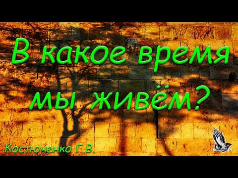 Видео: "В какое время мы живём". Г. В. Костюченко.  МСЦ ЕХБ