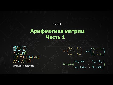 Видео: 70. Арифметика матриц. Часть 1. Алексей Савватеев. 100 уроков математики