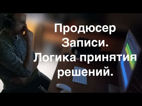 Видео: ПРОДЮСЕР ЗАПИСИ. ЛОГИКА РЕШЕНИЙ.