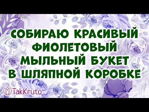 Видео: Собираю большой букет в шляпной коробке 🌸🌸🌸 Мыловарение от ТакКруто 🌸🌸🌸 Букет из мыла