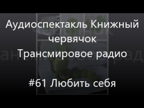Видео: #61 Любить себя - Аудиоспектакль Книжный червячок, Трансмировое радио