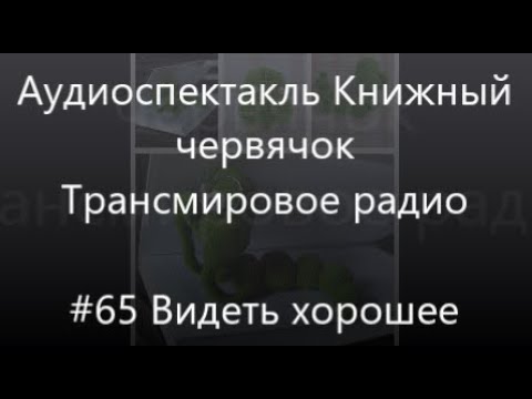 Видео: #65 Видеть хорошее - Радиоспектакль Книжный червячок, Трансмировое радио