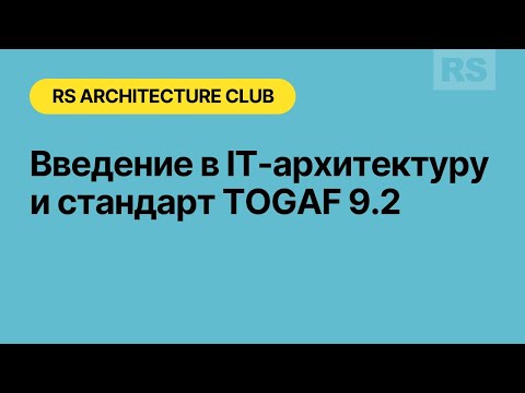 Видео: RS Architecture Club: Введение в IT-архитектуру и стандарт TOGAF 9.2