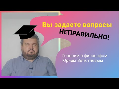 Видео: Как правильно задавать вопросы? Говорим с философом, к.ю.н Юрием Ветютневым