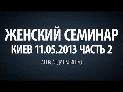 Видео: Женский семинар. Часть 2 (Киев 11.05.2013) Александр Палиенко.