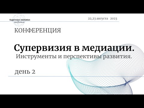 Видео: Конференция "Супервизия в медиации. Инструменты и перспективы развития"  день 2 (23.08.2023)