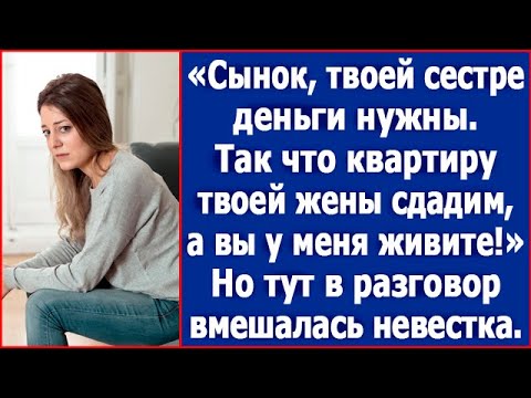 Видео: Сынок, твоей сестре нужны деньги. Так что квартиру твоей жены мы сдадим, а вы живите у меня. Рассказ