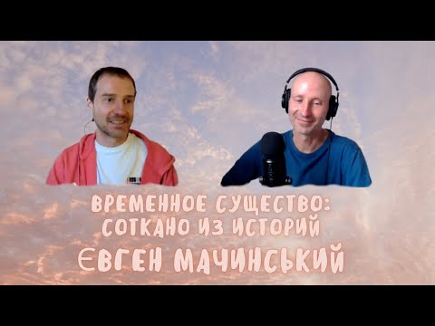 Видео: 11. Временное существо: соткано из историй. Євген Мачинський