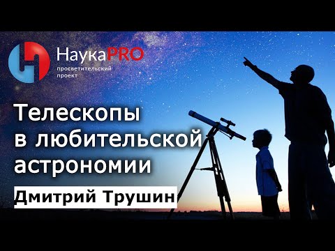 Видео: Телескопы в любительской астрономии: какие бывают, как выбрать – астроном Дмитрий Трушин | Научпоп