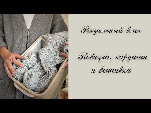 Видео: Вязальный влог. Повязка, кардиган и вышивка.