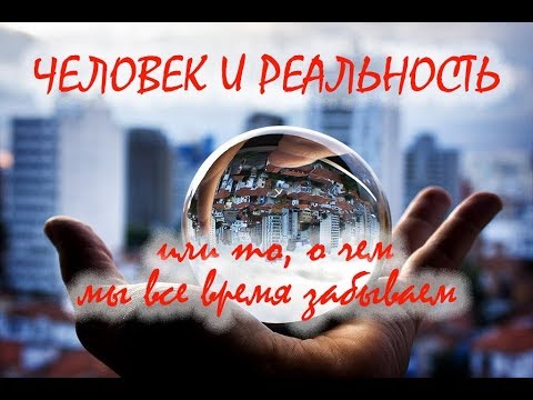 Видео: ЧЕЛОВЕК И РЕАЛЬНОСТЬ, или то, о чем мы все время забываем