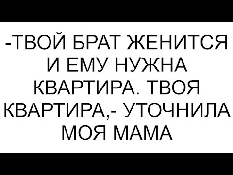 Видео: -Твой брат женится и ему нужна квартира. Твоя квартира,- уточнила моя мама