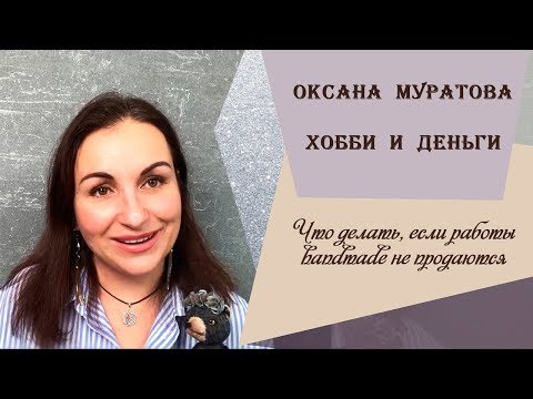 Видео: Оксана Муратова. Хобби и деньги. Что делать, если работы handmade не продаются?