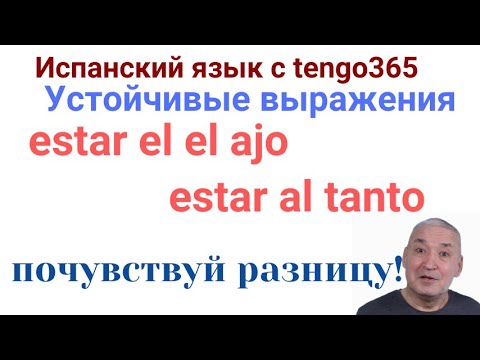 Видео: Испанский язык. Устойчивые выражения  ESTAR EN EL AJO и ESTAR AL TANTO - схожести и отличия.